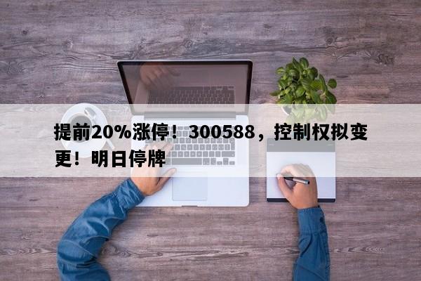 提前20%涨停！300588，控制权拟变更！明日停牌