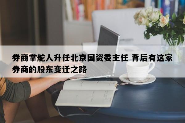 券商掌舵人升任北京国资委主任 背后有这家券商的股东变迁之路