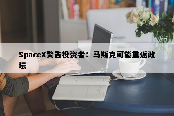 SpaceX警告投资者：马斯克可能重返政坛