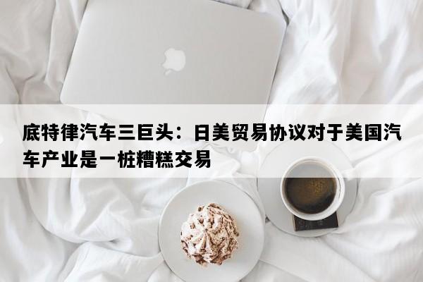 底特律汽车三巨头：日美贸易协议对于美国汽车产业是一桩糟糕交易