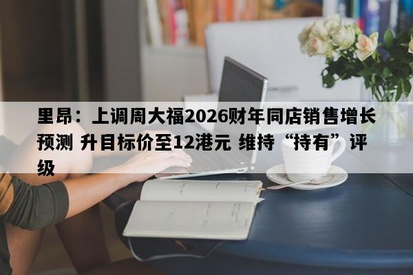 里昂：上调周大福2026财年同店销售增长预测 升目标价至12港元 维持“持有”评级