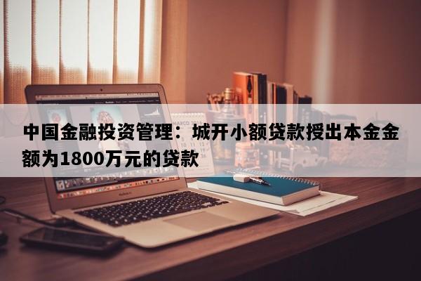 中国金融投资管理：城开小额贷款授出本金金额为1800万元的贷款