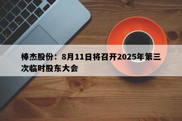 棒杰股份：8月11日将召开2025年第三次临时股东大会