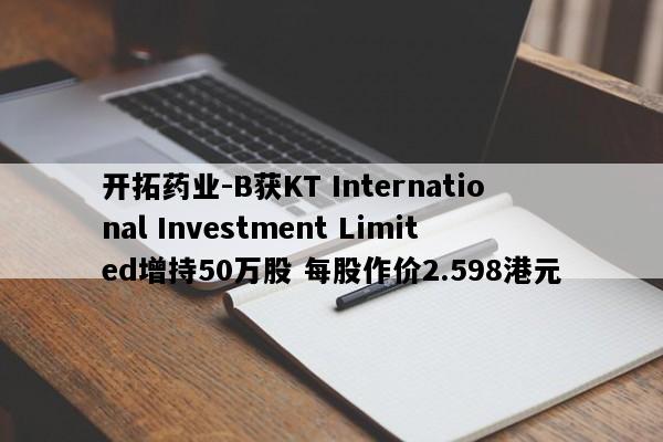 开拓药业-B获KT International Investment Limited增持50万股 每股作价2.598港元