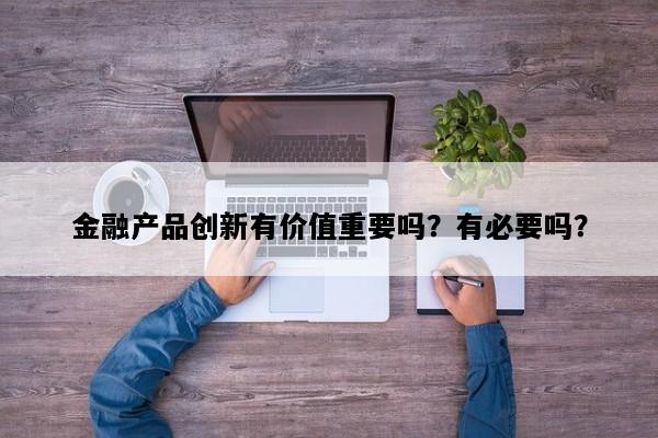 金融产品创新有价值重要吗？有必要吗？