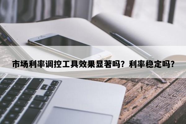 市场利率调控工具效果显著吗？利率稳定吗？