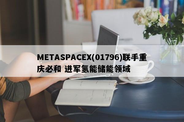 METASPACEX(01796)联手重庆必和 进军氢能储能领域