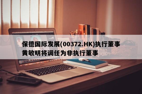 保德国际发展(00372.HK)执行董事黄敏明将调任为非执行董事