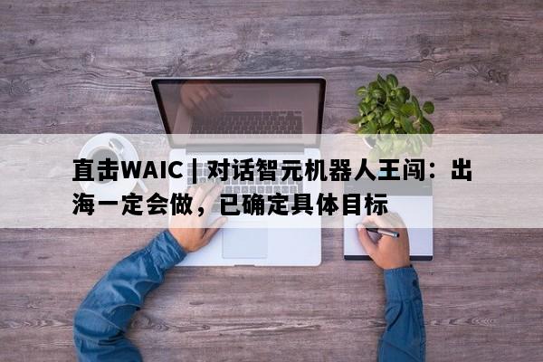 直击WAIC | 对话智元机器人王闯：出海一定会做，已确定具体目标