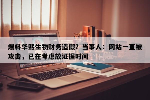 爆料华熙生物财务造假？当事人：网站一直被攻击，已在考虑放证据时间