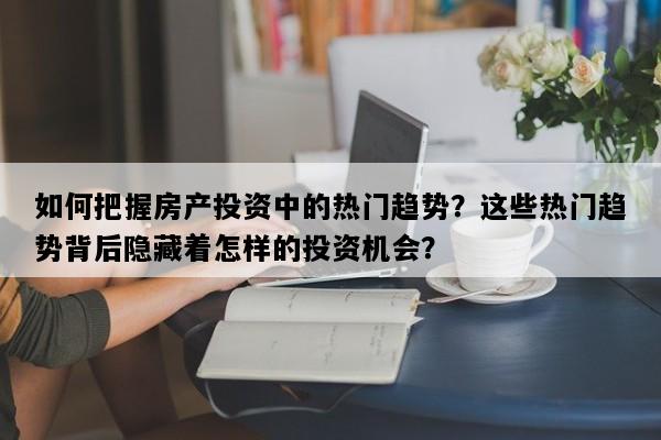 如何把握房产投资中的热门趋势？这些热门趋势背后隐藏着怎样的投资机会？