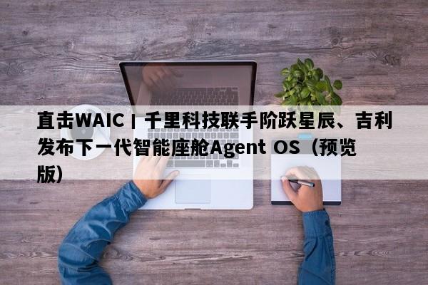 直击WAIC丨千里科技联手阶跃星辰、吉利发布下一代智能座舱Agent OS（预览版）