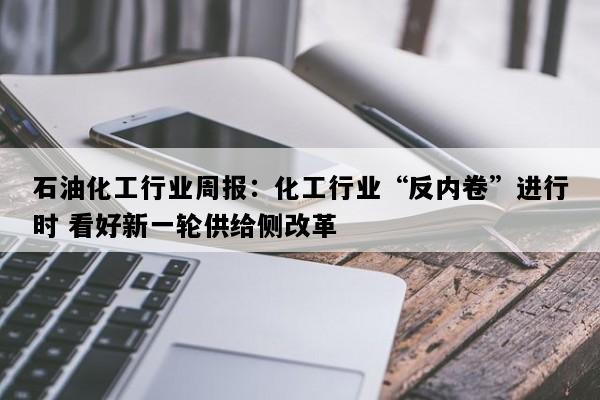 石油化工行业周报：化工行业“反内卷”进行时 看好新一轮供给侧改革