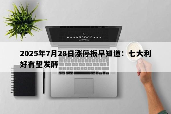 2025年7月28日涨停板早知道：七大利好有望发酵