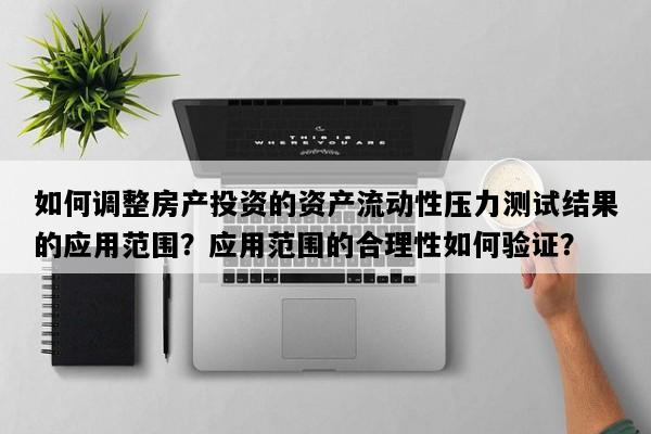 如何调整房产投资的资产流动性压力测试结果的应用范围？应用范围的合理性如何验证？