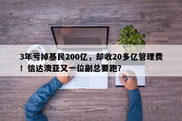 3年亏掉基民200亿，却收20多亿管理费！信达澳亚又一位副总要跑？