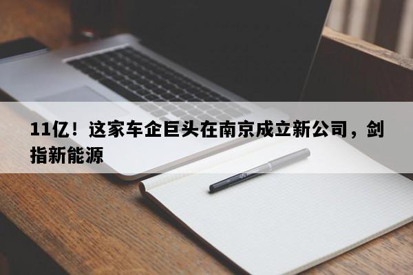 11亿！这家车企巨头在南京成立新公司，剑指新能源