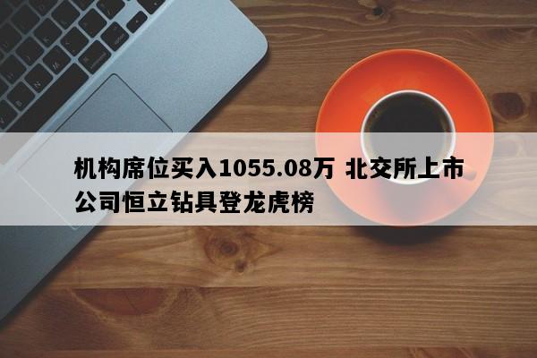 机构席位买入1055.08万 北交所上市公司恒立钻具登龙虎榜