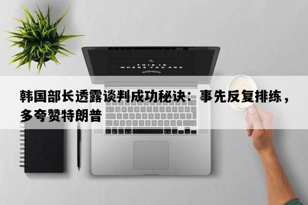 韩国部长透露谈判成功秘诀：事先反复排练，多夸赞特朗普