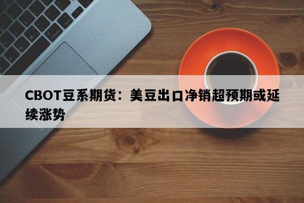CBOT豆系期货：美豆出口净销超预期或延续涨势