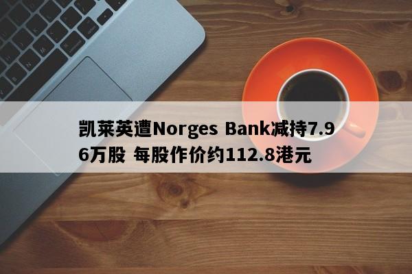 凯莱英遭Norges Bank减持7.96万股 每股作价约112.8港元