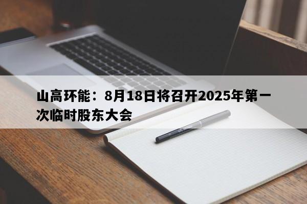 山高环能：8月18日将召开2025年第一次临时股东大会