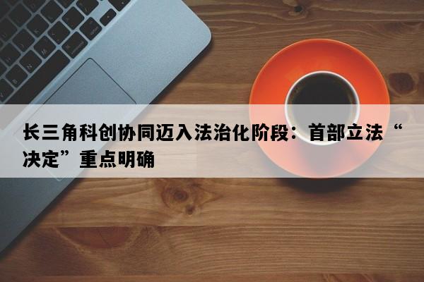 长三角科创协同迈入法治化阶段：首部立法“决定”重点明确