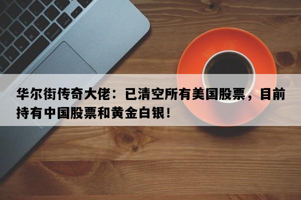 华尔街传奇大佬：已清空所有美国股票，目前持有中国股票和黄金白银！