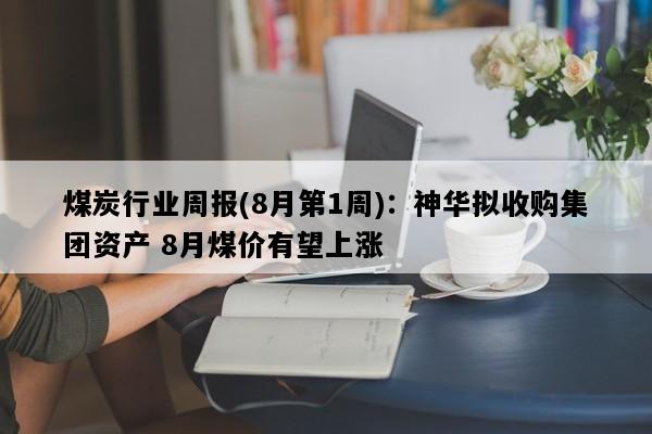 煤炭行业周报(8月第1周)：神华拟收购集团资产 8月煤价有望上涨