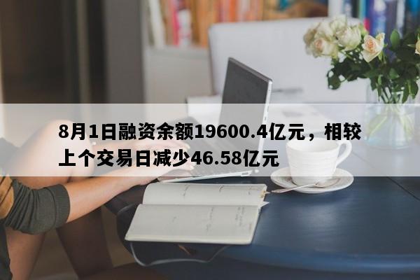 8月1日融资余额19600.4亿元，相较上个交易日减少46.58亿元