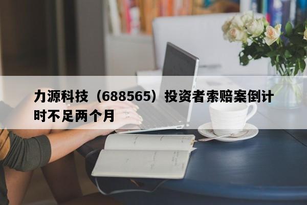 力源科技（688565）投资者索赔案倒计时不足两个月