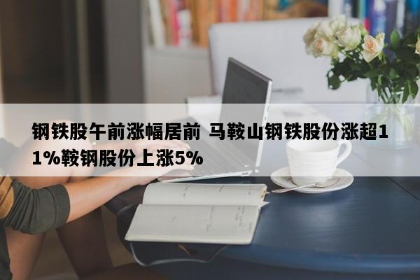 钢铁股午前涨幅居前 马鞍山钢铁股份涨超11%鞍钢股份上涨5%