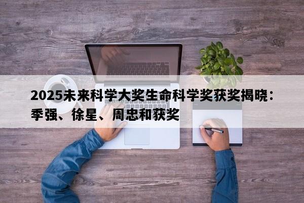 2025未来科学大奖生命科学奖获奖揭晓：季强、徐星、周忠和获奖