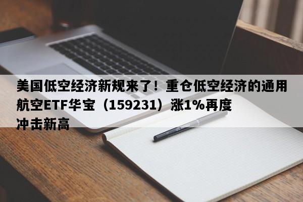 美国低空经济新规来了！重仓低空经济的通用航空ETF华宝（159231）涨1%再度冲击新高