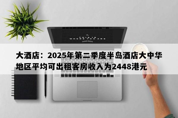 大酒店：2025年第二季度半岛酒店大中华地区平均可出租客房收入为2448港元