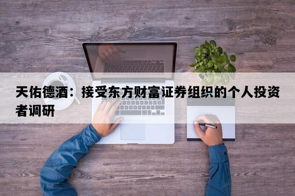 天佑德酒：接受东方财富证券组织的个人投资者调研