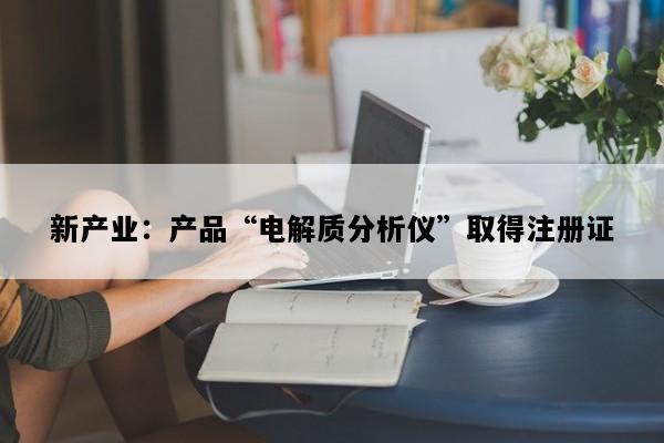 新产业：产品“电解质分析仪”取得注册证