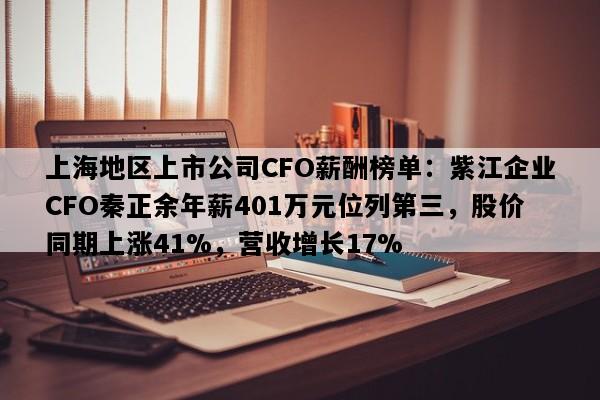 上海地区上市公司CFO薪酬榜单：紫江企业CFO秦正余年薪401万元位列第三，股价同期上涨41%，营收增长17%