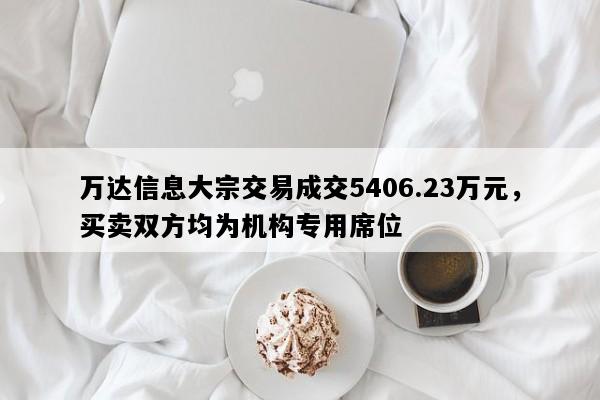 万达信息大宗交易成交5406.23万元，买卖双方均为机构专用席位