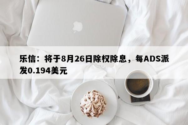 乐信：将于8月26日除权除息，每ADS派发0.194美元