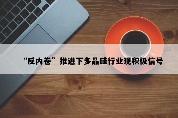 “反内卷”推进下多晶硅行业现积极信号
