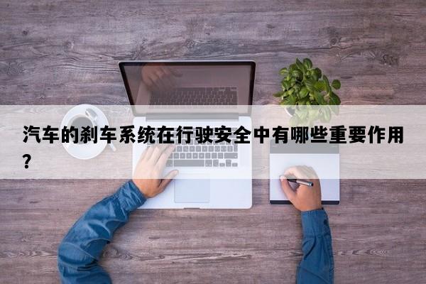 汽车的刹车系统在行驶安全中有哪些重要作用？