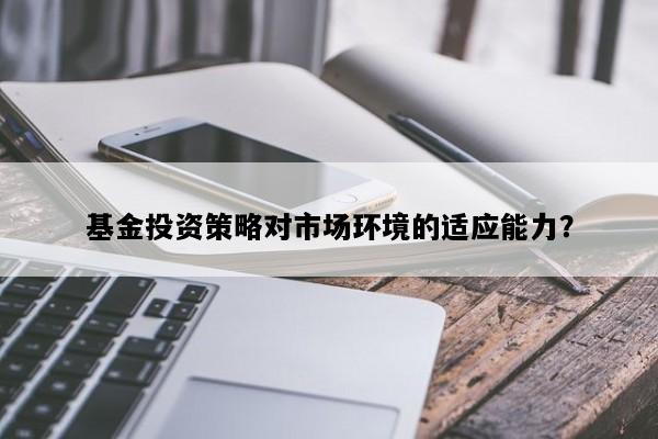 基金投资策略对市场环境的适应能力？