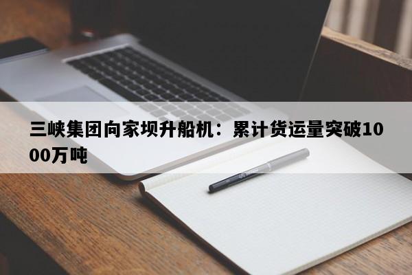 三峡集团向家坝升船机：累计货运量突破1000万吨