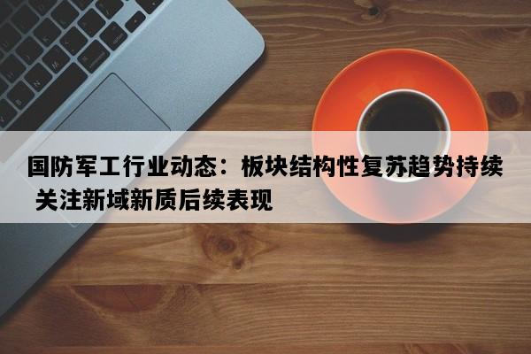 国防军工行业动态：板块结构性复苏趋势持续 关注新域新质后续表现