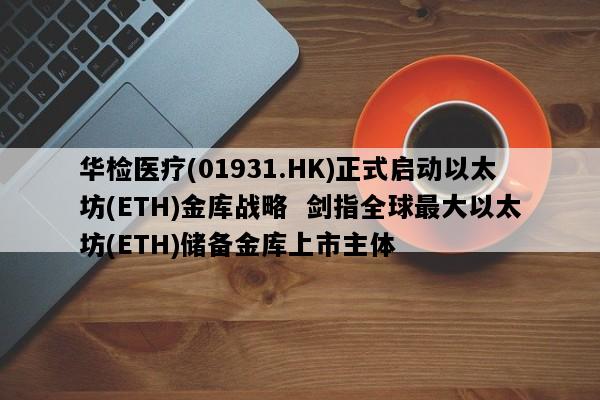 华检医疗(01931.HK)正式启动以太坊(ETH)金库战略  剑指全球最大以太坊(ETH)储备金库上市主体
