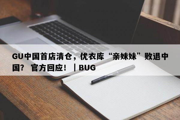 GU中国首店清仓，优衣库“亲妹妹”败退中国？ 官方回应！｜BUG