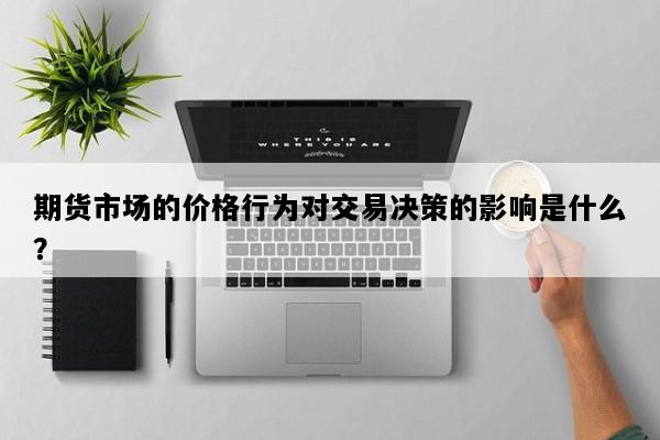 期货市场的价格行为对交易决策的影响是什么？