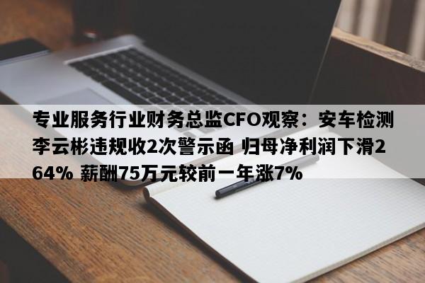 专业服务行业财务总监CFO观察：安车检测李云彬违规收2次警示函 归母净利润下滑264% 薪酬75万元较前一年涨7%