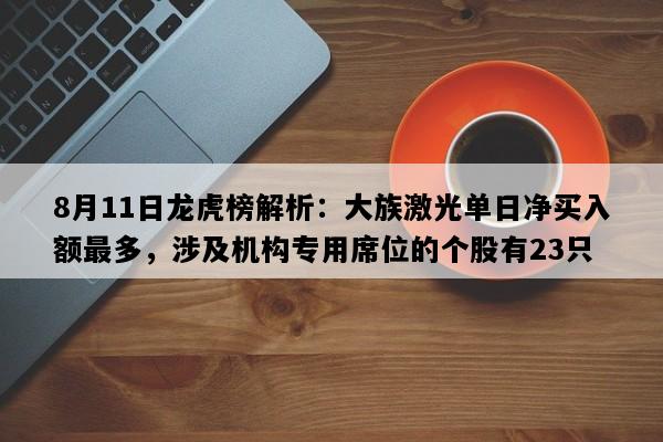 8月11日龙虎榜解析：大族激光单日净买入额最多，涉及机构专用席位的个股有23只